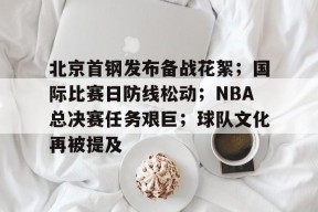 九游娱乐入口北京首钢发布备战花絮;国际比赛日防线松动;NBA总决赛任务艰巨;球队文化再被提及的简单介绍