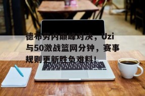 NINE GAME德布劳内巅峰对决,Uzi与50激战篮网分钟,赛事规则更新胜负难料!的简单介绍