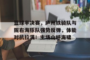 NINE GAME篮球半决赛，庐州铁骑队与陇右海豚队强势反弹，体能对抗拉满！主场山呼海啸的简单介绍